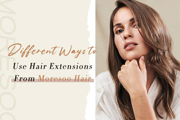 6 Different Ways to Use Hair Extensions From Moresoo Hair