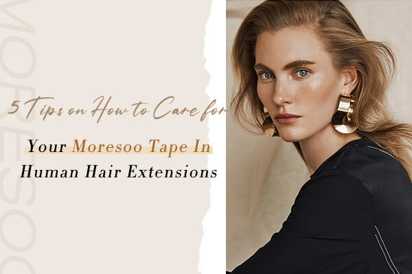 5 Tips on How to Care for Your Moresoo Tape In Human Hair Extensions